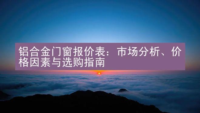 铝合金门窗报价表：市场分析、价格因素与选购指南